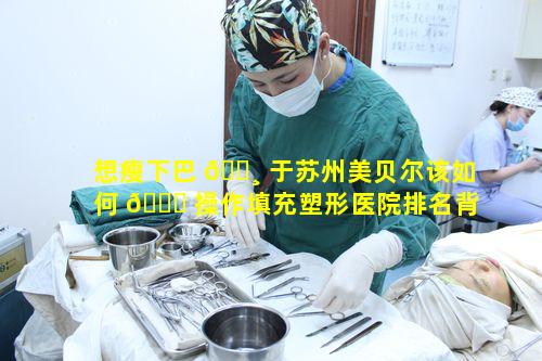 想瘦下巴 🕸 于苏州美贝尔该如何 💐 操作填充塑形医院排名背后的秘密是什么